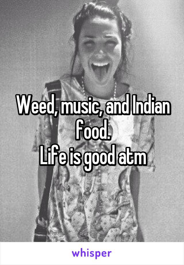 Weed, music, and Indian food.
Life is good atm