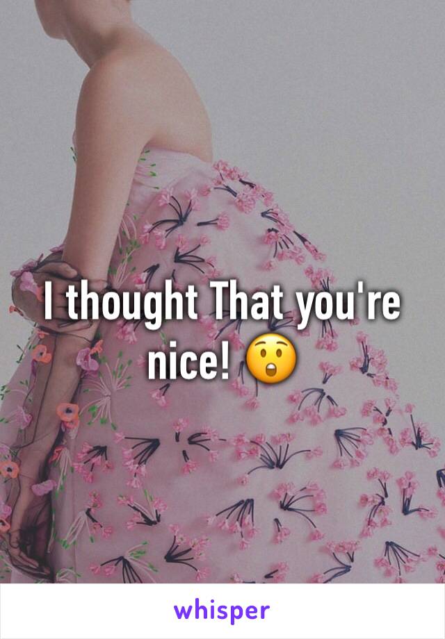 I thought That you're nice! 😲