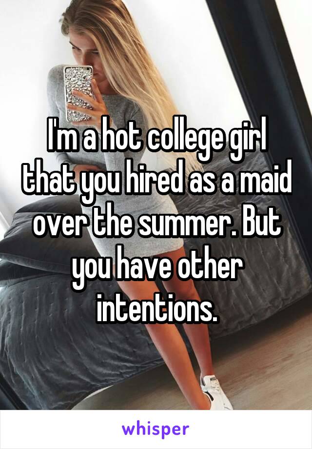 I'm a hot college girl that you hired as a maid over the summer. But you have other intentions.