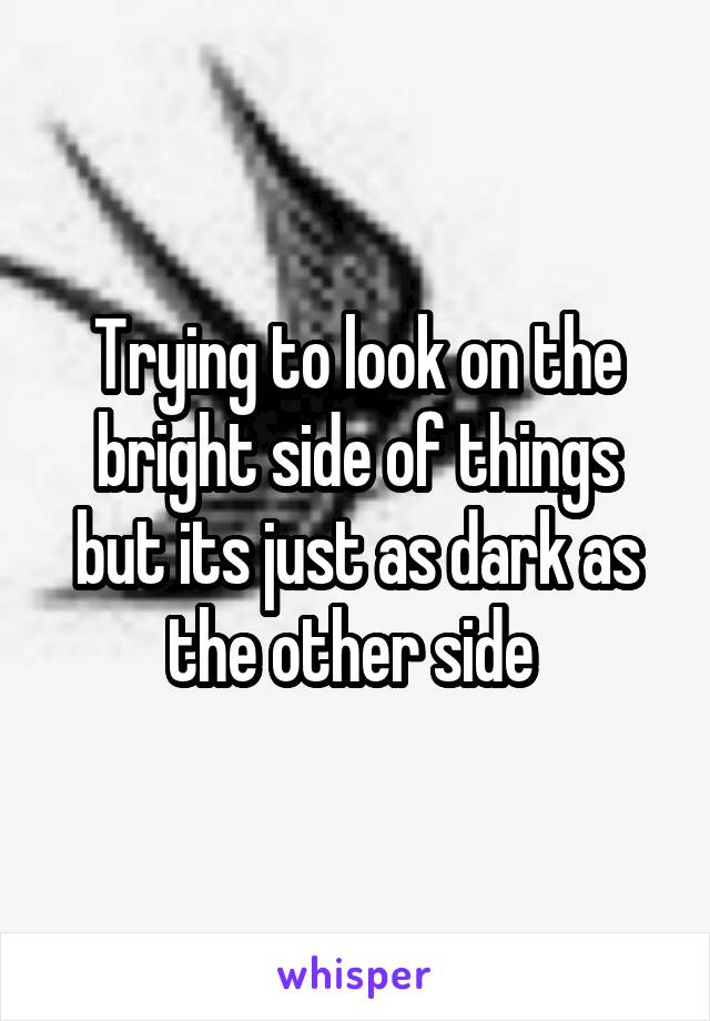 Trying to look on the bright side of things but its just as dark as the other side 
