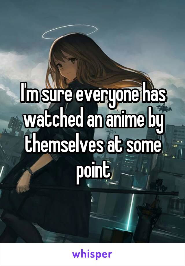 I'm sure everyone has watched an anime by themselves at some point