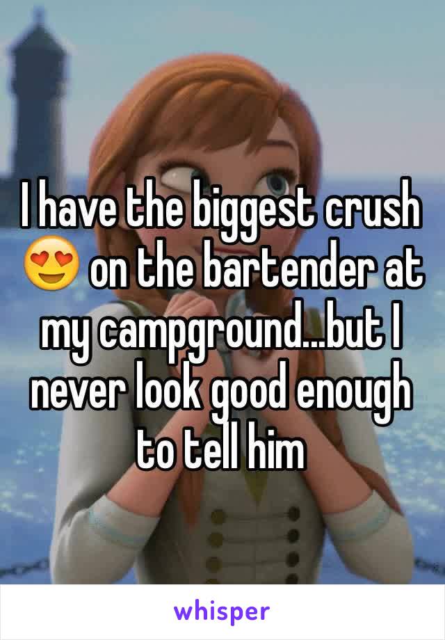 I have the biggest crush 😍 on the bartender at my campground...but I never look good enough to tell him 