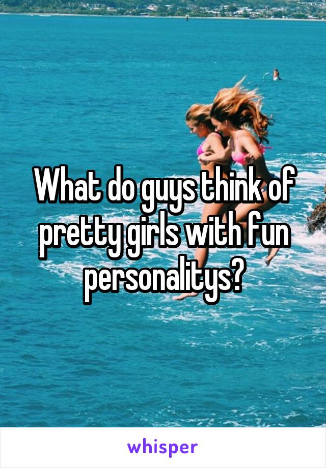 What do guys think of pretty girls with fun personalitys?