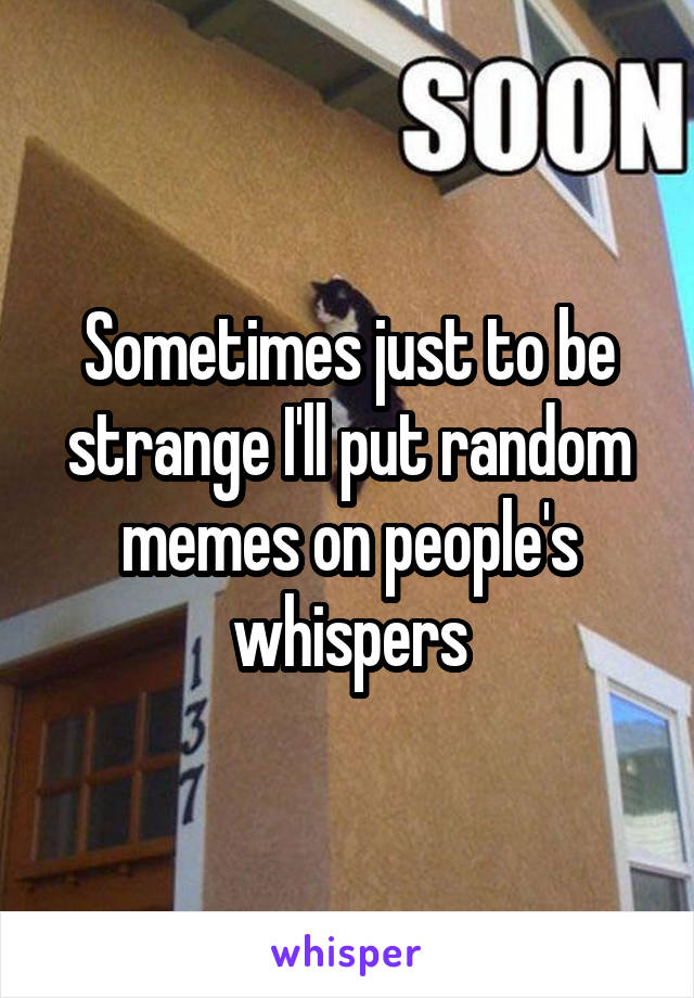 Sometimes just to be strange I'll put random memes on people's whispers