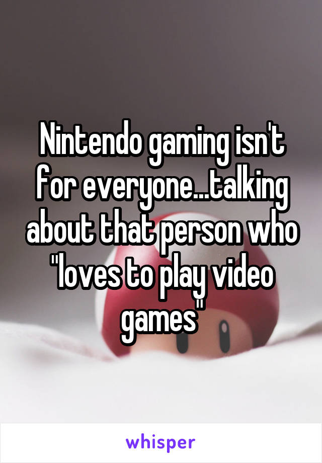 Nintendo gaming isn't for everyone...talking about that person who "loves to play video games"