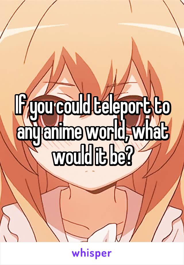 If you could teleport to any anime world, what would it be?