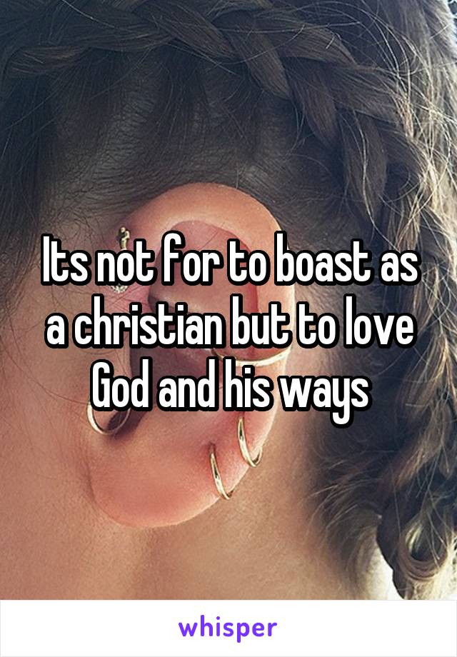 Its not for to boast as a christian but to love God and his ways