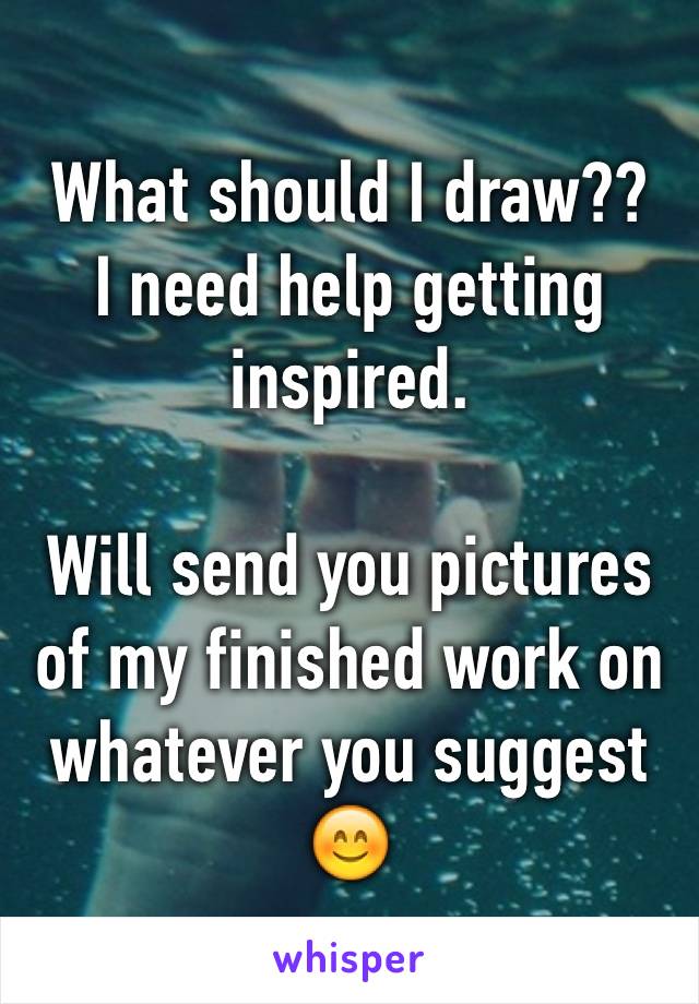 What should I draw?? 
I need help getting inspired.

Will send you pictures of my finished work on whatever you suggest 😊