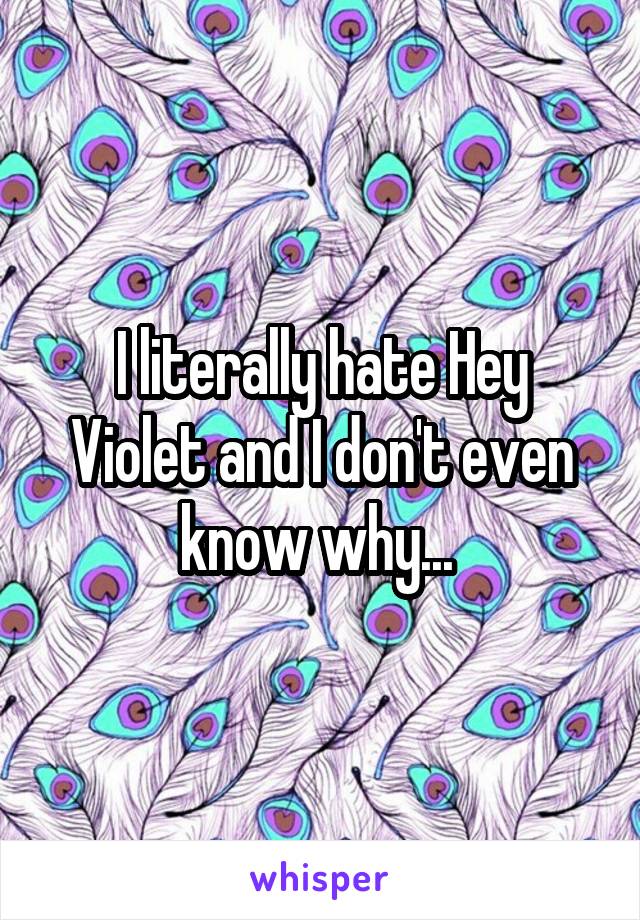 I literally hate Hey Violet and I don't even know why... 