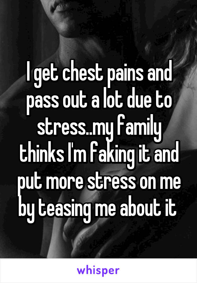 I get chest pains and pass out a lot due to stress..my family thinks I'm faking it and put more stress on me by teasing me about it 