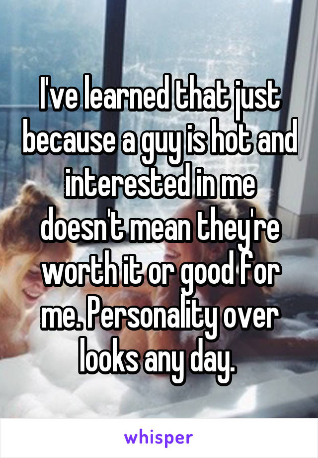 I've learned that just because a guy is hot and interested in me doesn't mean they're worth it or good for me. Personality over looks any day. 
