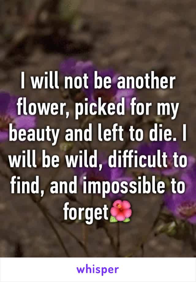 I will not be another flower, picked for my beauty and left to die. I will be wild, difficult to find, and impossible to forget🌺