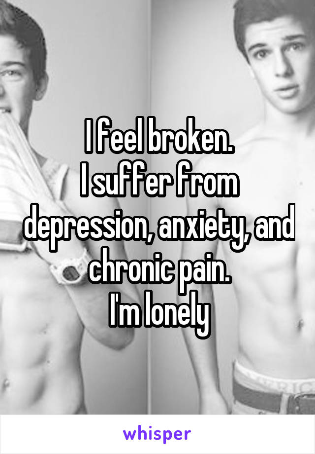 I feel broken.
I suffer from depression, anxiety, and chronic pain.
I'm lonely