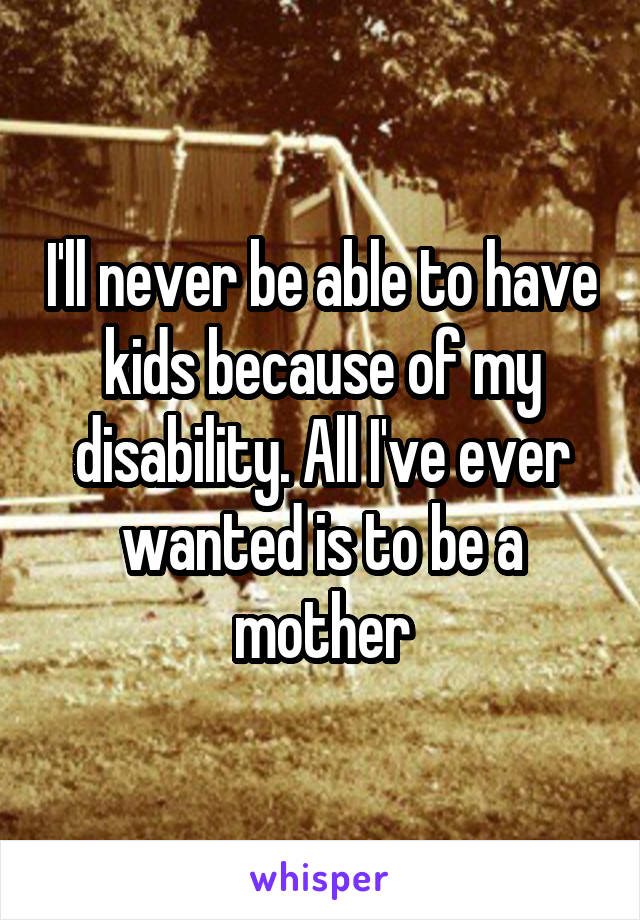 I'll never be able to have kids because of my disability. All I've ever wanted is to be a mother