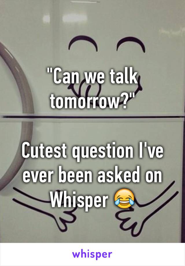 "Can we talk tomorrow?"

Cutest question I've ever been asked on Whisper 😂