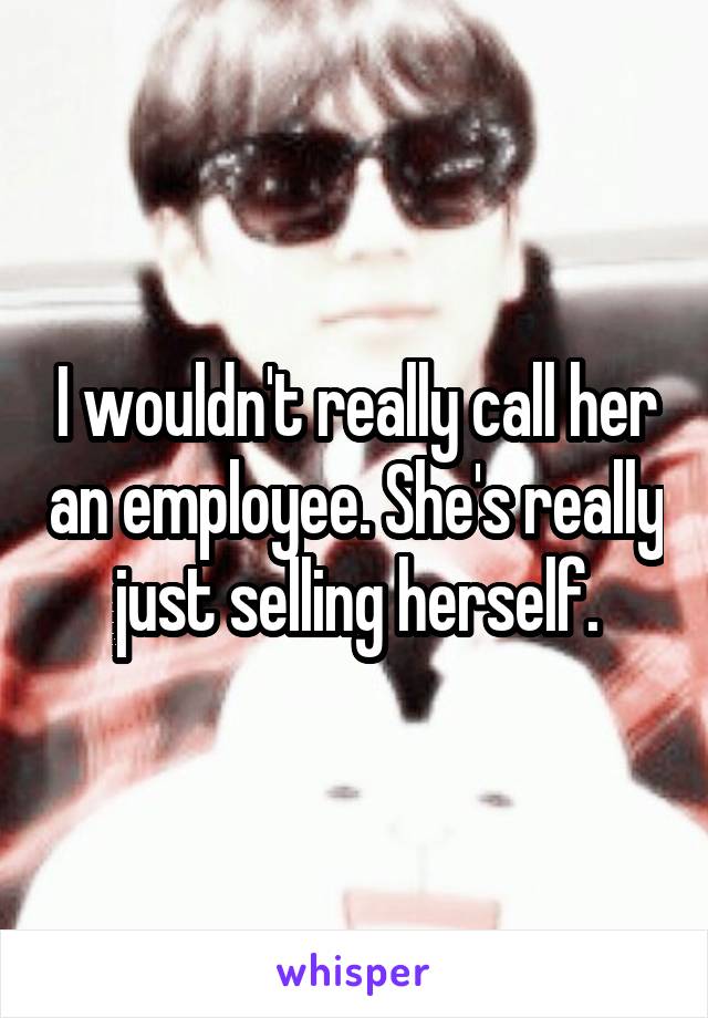 I wouldn't really call her an employee. She's really just selling herself.