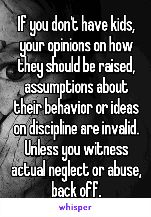 If you don't have kids, your opinions on how they should be raised, assumptions about their behavior or ideas on discipline are invalid. Unless you witness actual neglect or abuse, back off.