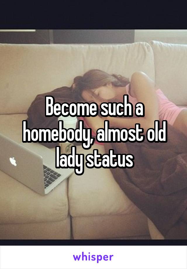 Become such a homebody, almost old lady status