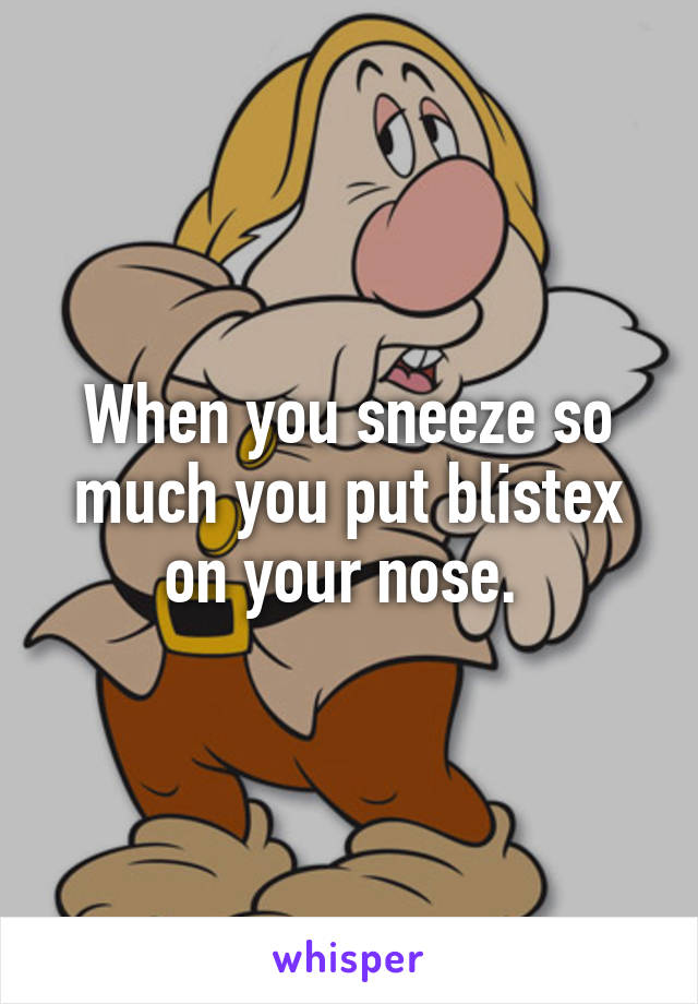 When you sneeze so much you put blistex on your nose. 