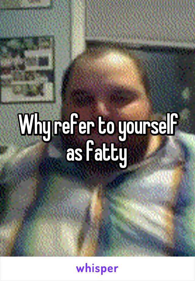Why refer to yourself as fatty 