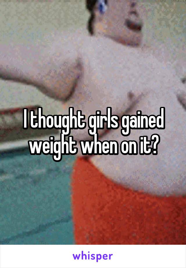 I thought girls gained weight when on it?