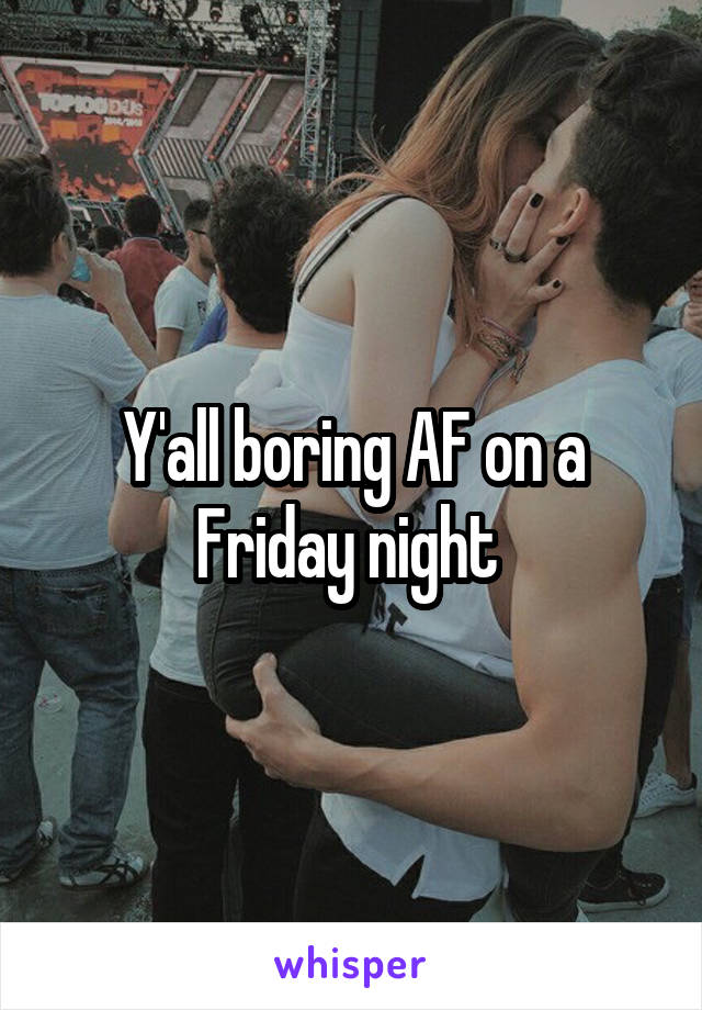 Y'all boring AF on a Friday night 