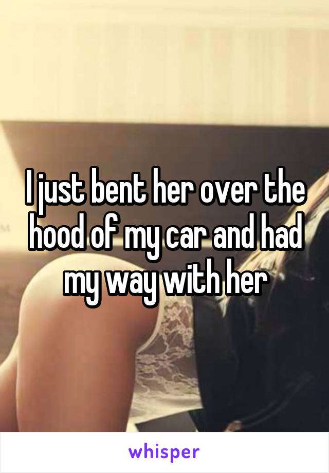 I just bent her over the hood of my car and had my way with her