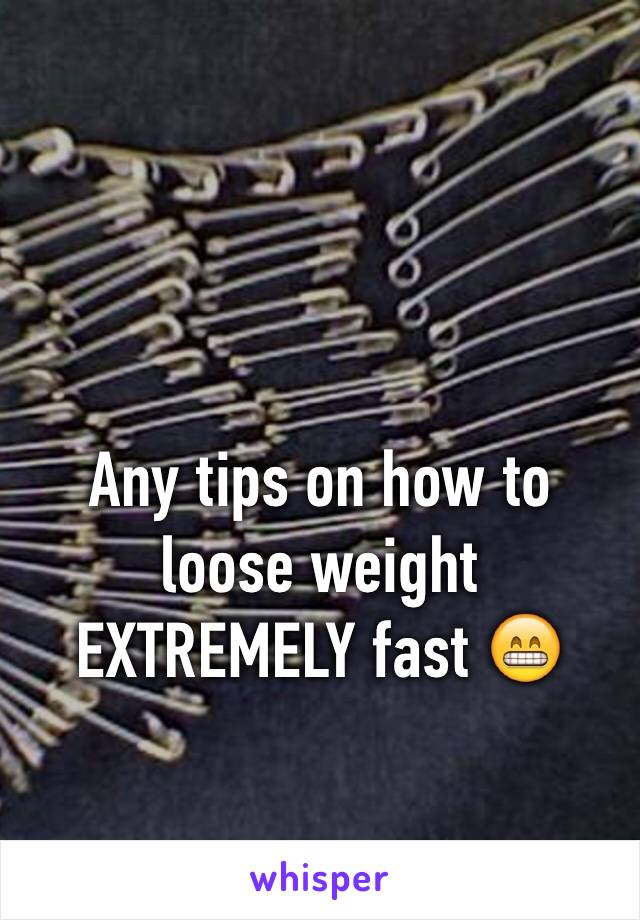 Any tips on how to loose weight EXTREMELY fast 😁