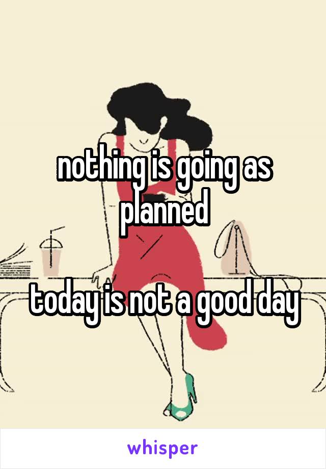 nothing is going as planned

today is not a good day