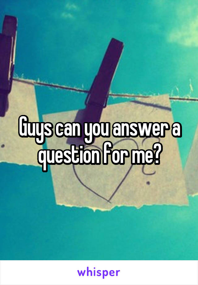 Guys can you answer a question for me?