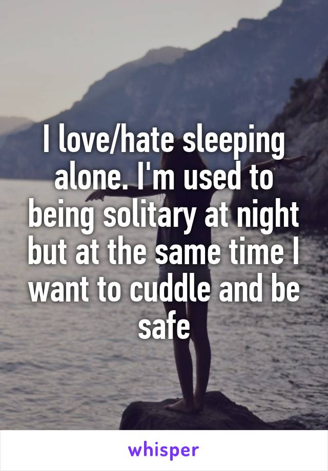 I love/hate sleeping alone. I'm used to being solitary at night but at the same time I want to cuddle and be safe