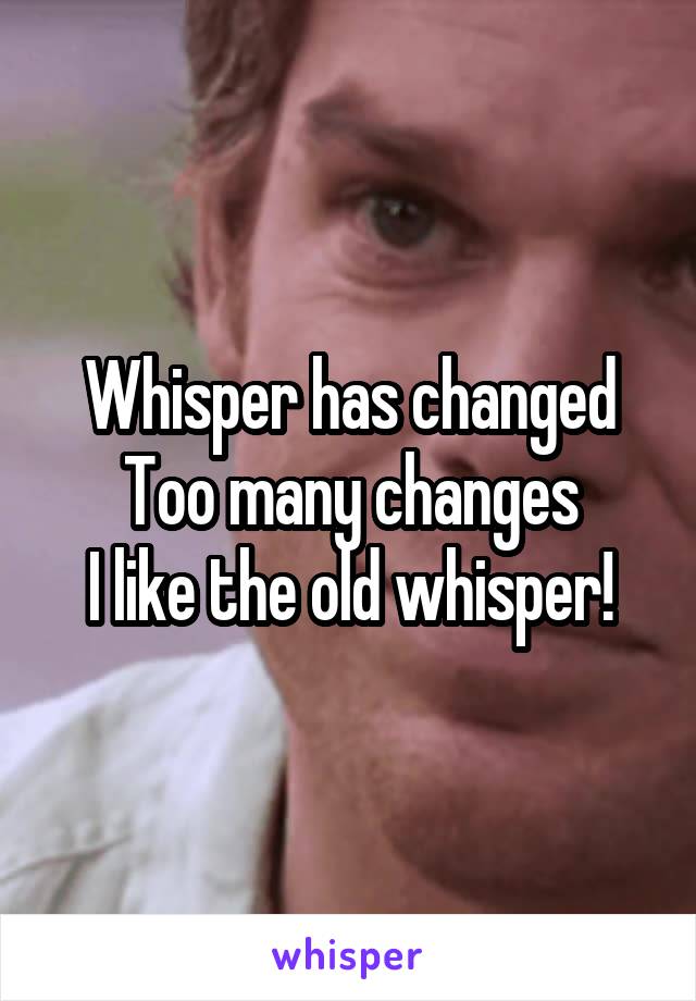 Whisper has changed
Too many changes
I like the old whisper!
