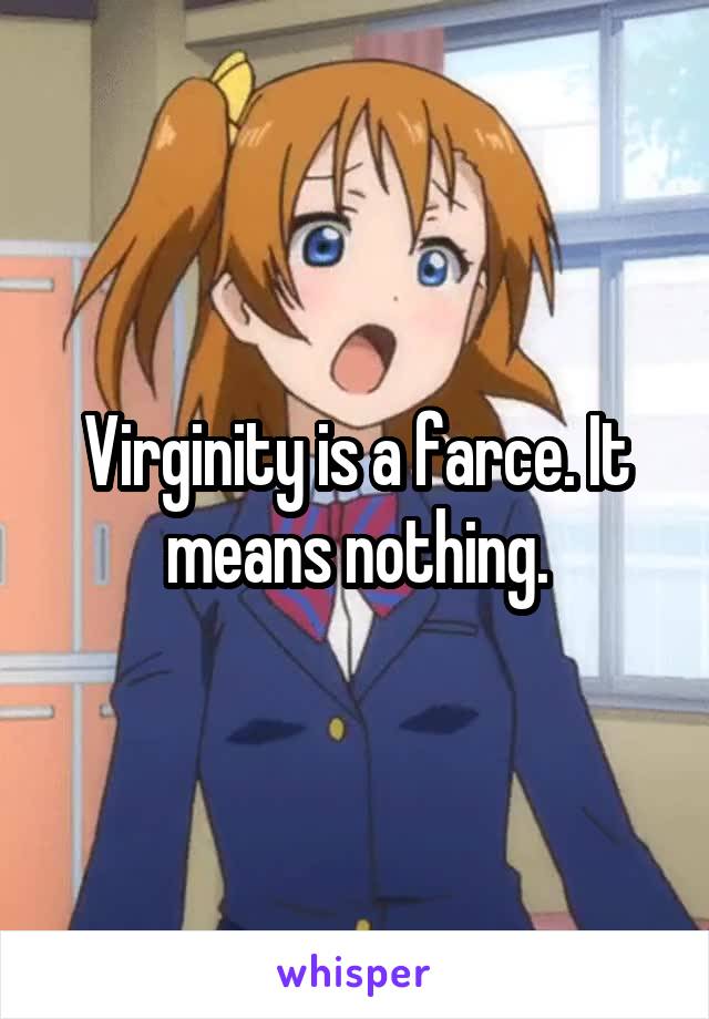 Virginity is a farce. It means nothing.