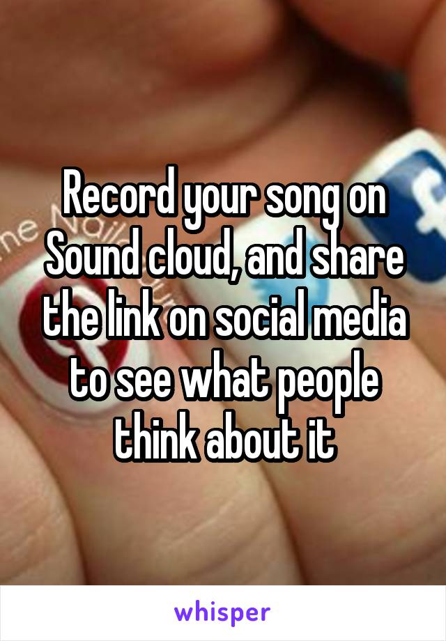 Record your song on Sound cloud, and share the link on social media to see what people think about it