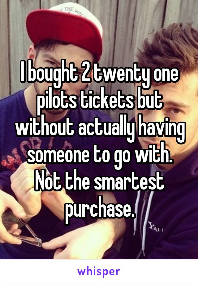 I bought 2 twenty one pilots tickets but without actually having someone to go with. Not the smartest purchase.