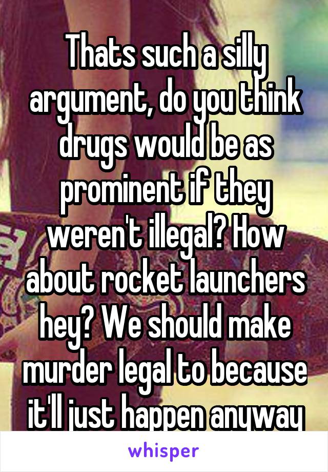 Thats such a silly argument, do you think drugs would be as prominent if they weren't illegal? How about rocket launchers hey? We should make murder legal to because it'll just happen anyway