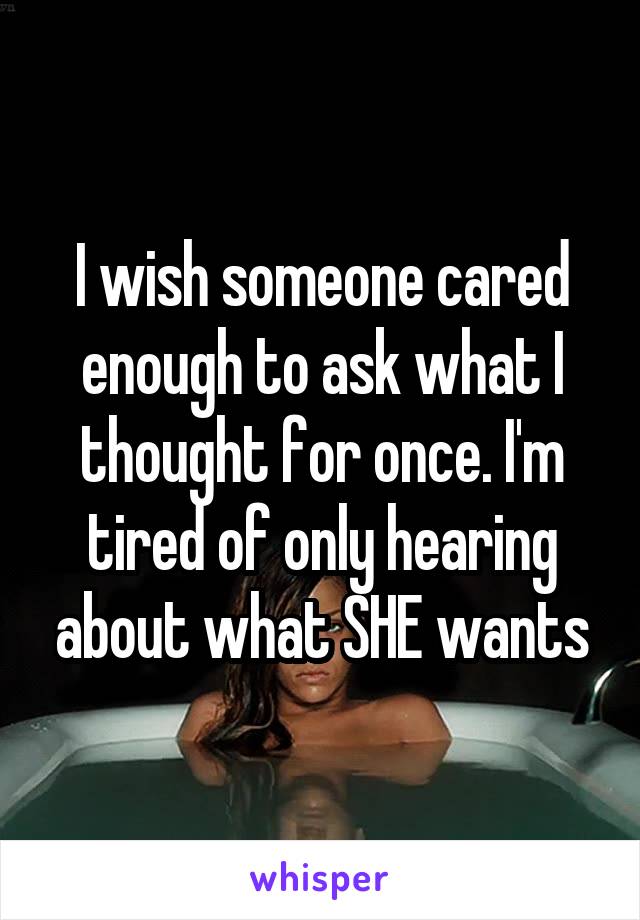 I wish someone cared enough to ask what I thought for once. I'm tired of only hearing about what SHE wants