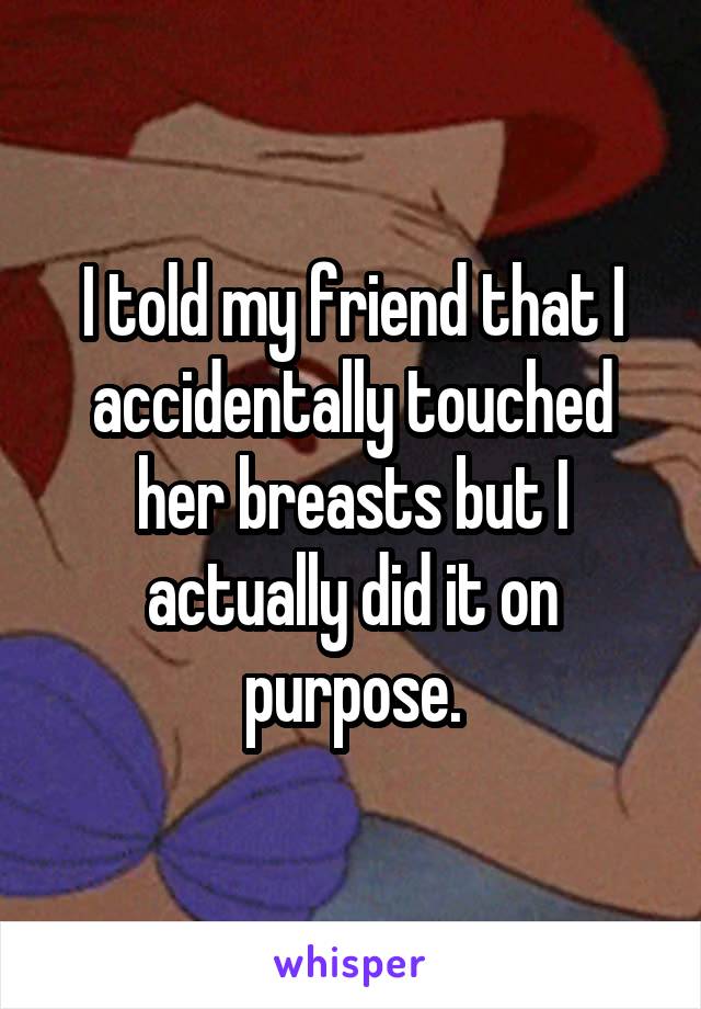 I told my friend that I accidentally touched her breasts but I actually did it on purpose.