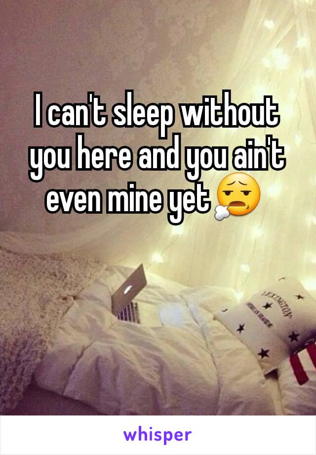 I can't sleep without you here and you ain't even mine yet😧 