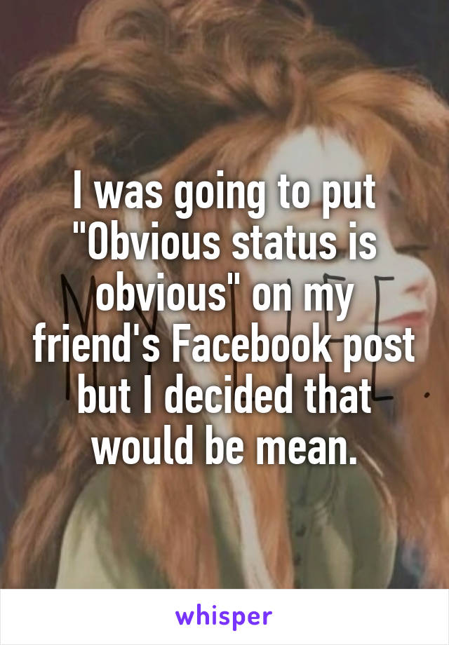 I was going to put "Obvious status is obvious" on my friend's Facebook post but I decided that would be mean.
