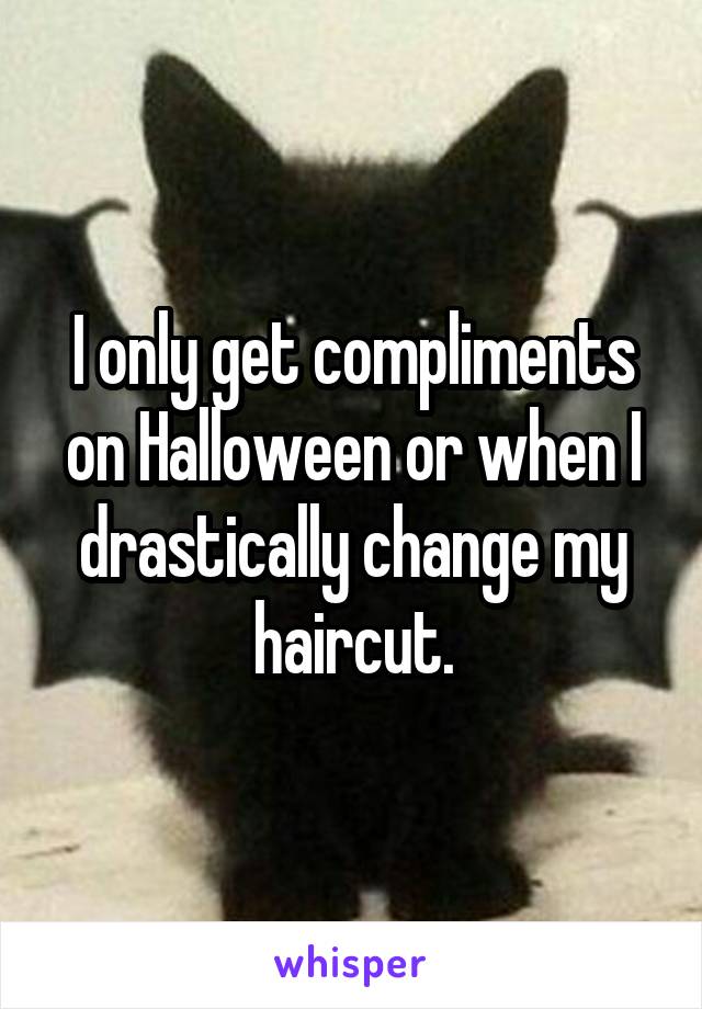 I only get compliments on Halloween or when I drastically change my haircut.