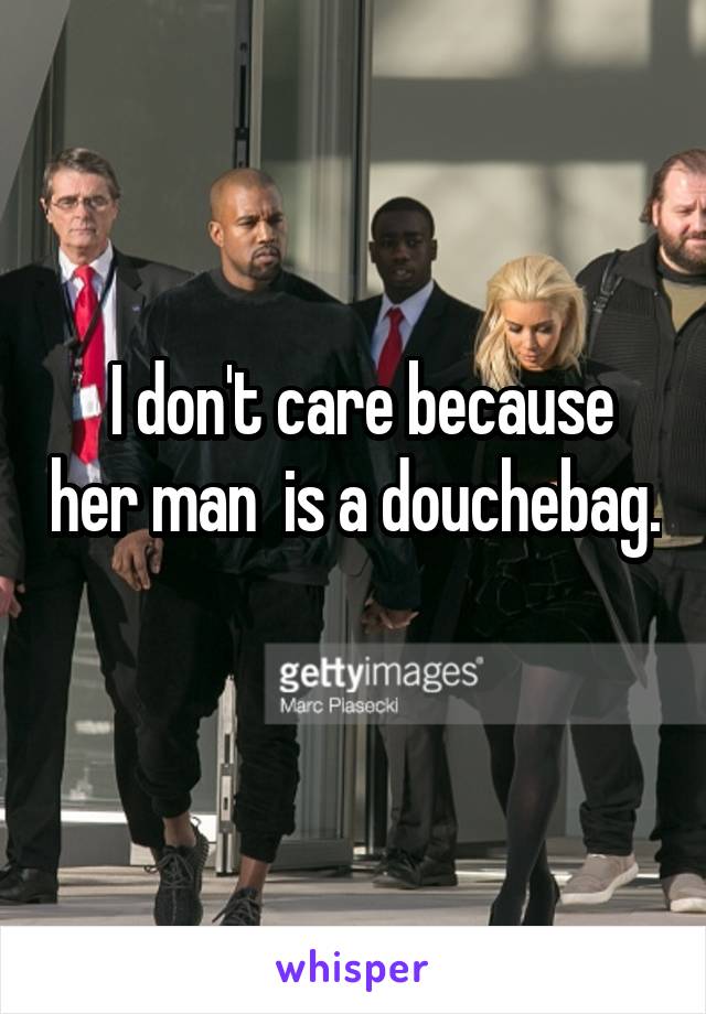  I don't care because her man  is a douchebag. 