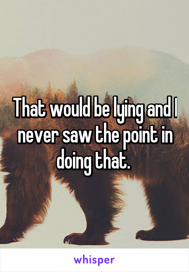 That would be lying and I never saw the point in doing that. 