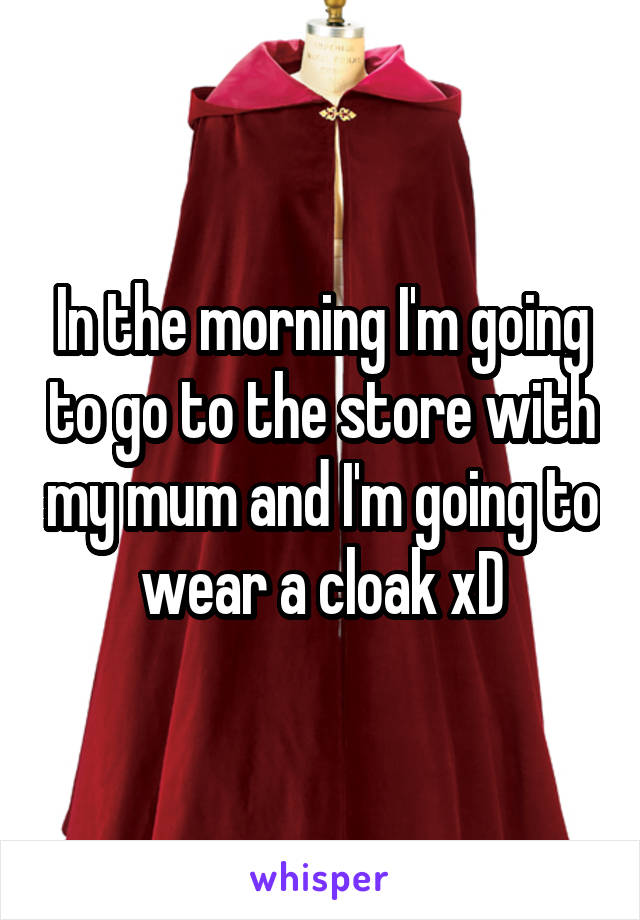 In the morning I'm going to go to the store with my mum and I'm going to wear a cloak xD