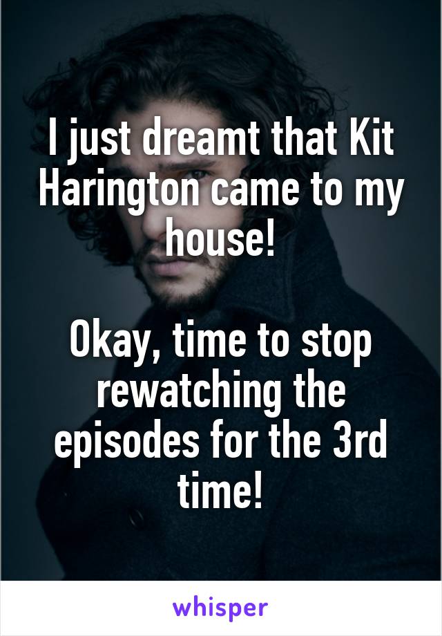 I just dreamt that Kit Harington came to my house!

Okay, time to stop rewatching the episodes for the 3rd time!