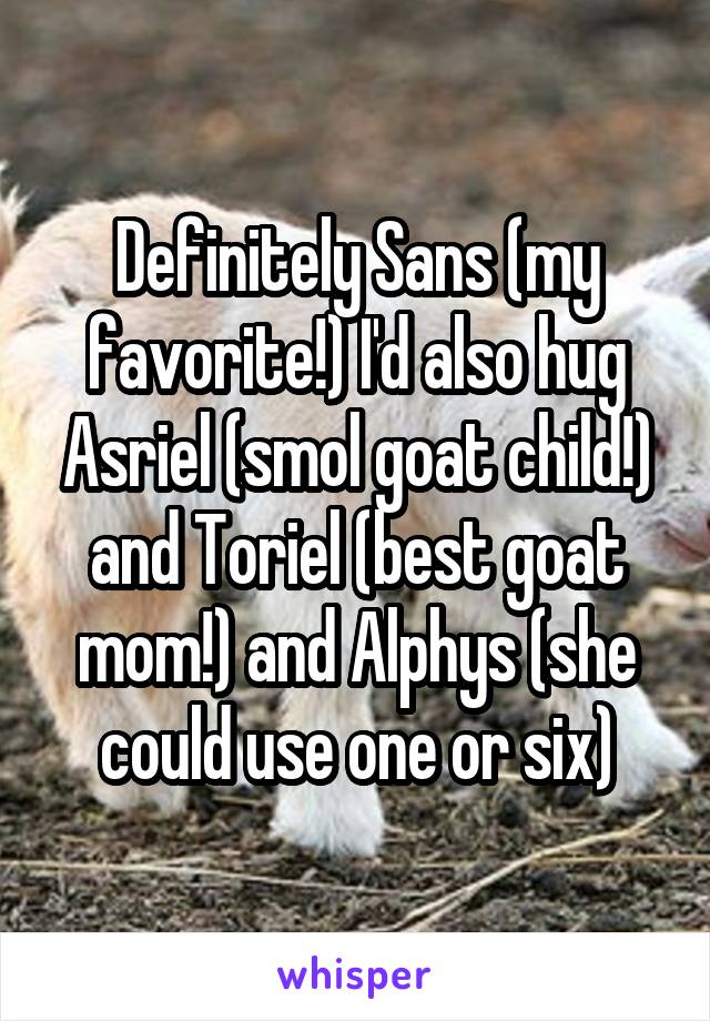 Definitely Sans (my favorite!) I'd also hug Asriel (smol goat child!) and Toriel (best goat mom!) and Alphys (she could use one or six)