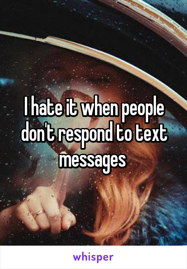 I hate it when people don't respond to text messages 
