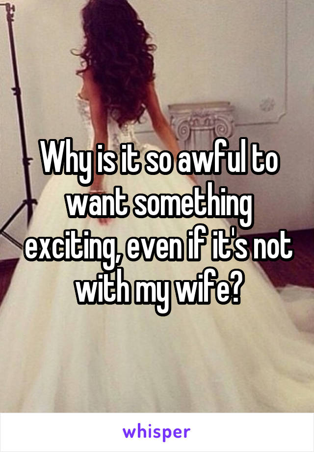 Why is it so awful to want something exciting, even if it's not with my wife?