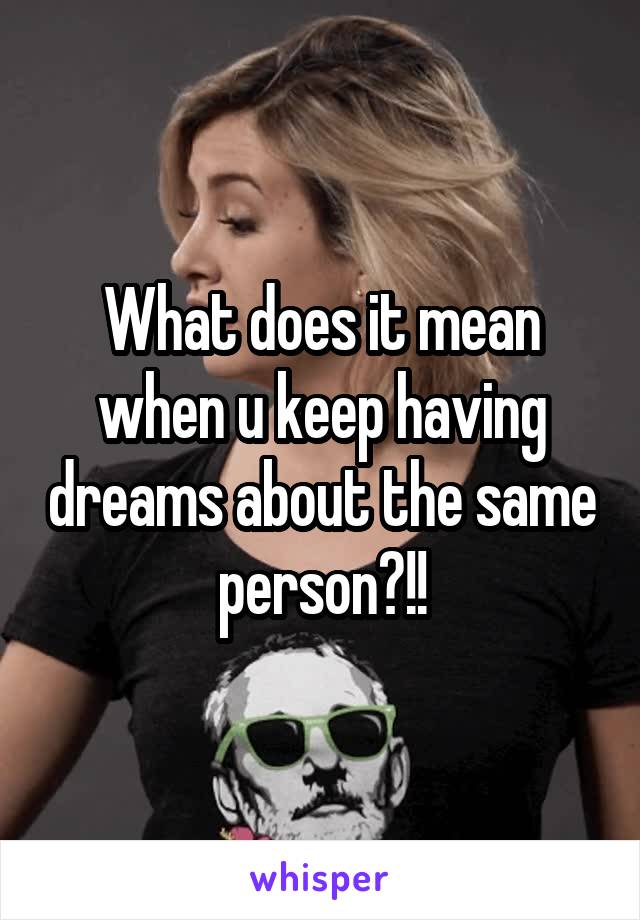 What does it mean when u keep having dreams about the same person?!!