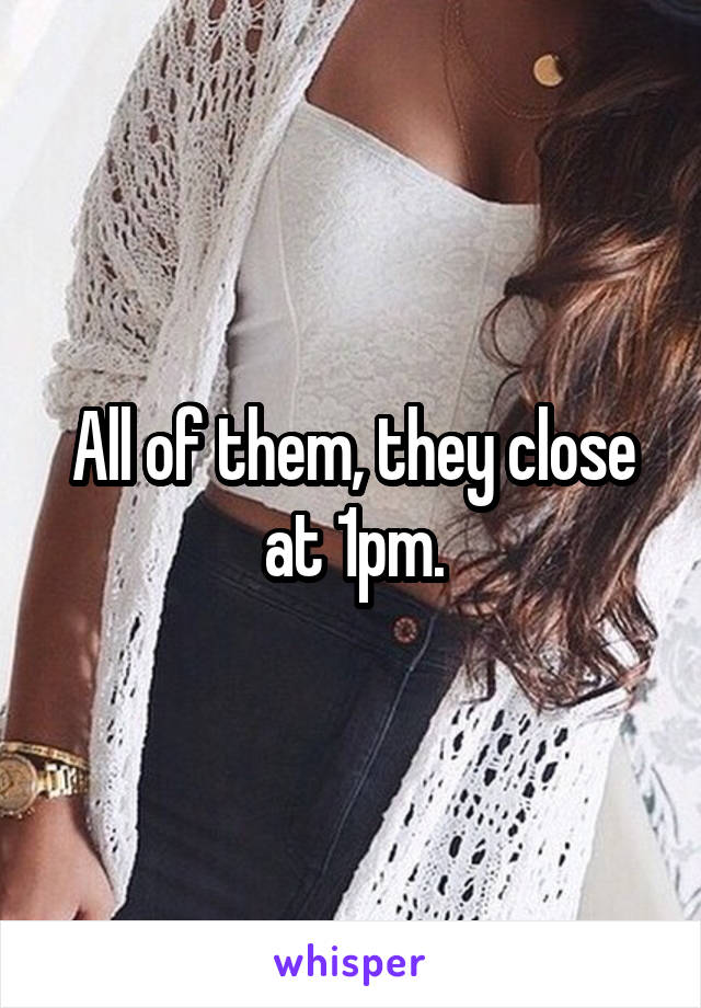 All of them, they close at 1pm.
